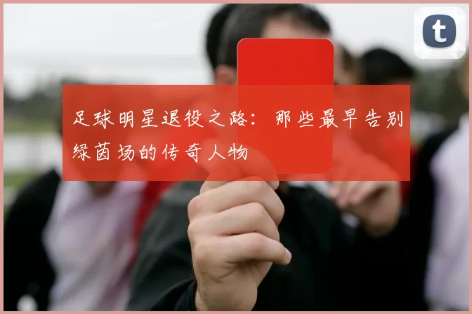 足球明星退役之路：那些最早告别绿茵场的传奇人物