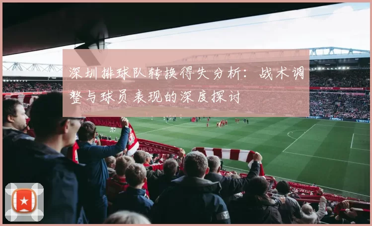 深圳排球队转换得失分析：战术调整与球员表现的深度探讨