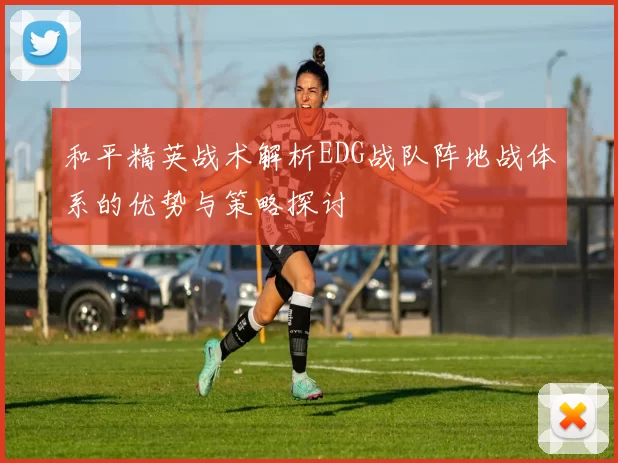 和平精英战术解析EDG战队阵地战体系的优势与策略探讨