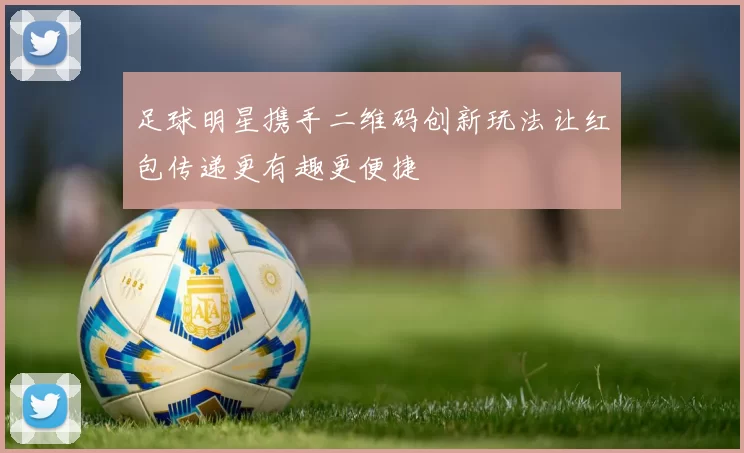 足球明星携手二维码创新玩法让红包传递更有趣更便捷