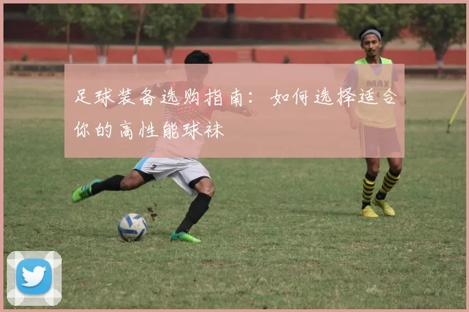 足球装备选购指南：如何选择适合你的高性能球袜