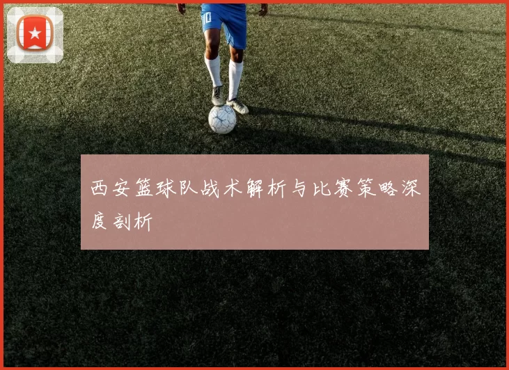西安篮球队战术解析与比赛策略深度剖析