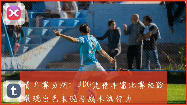 青年赛分析：JDG凭借丰富比赛经验展现出色表现与战术执行力