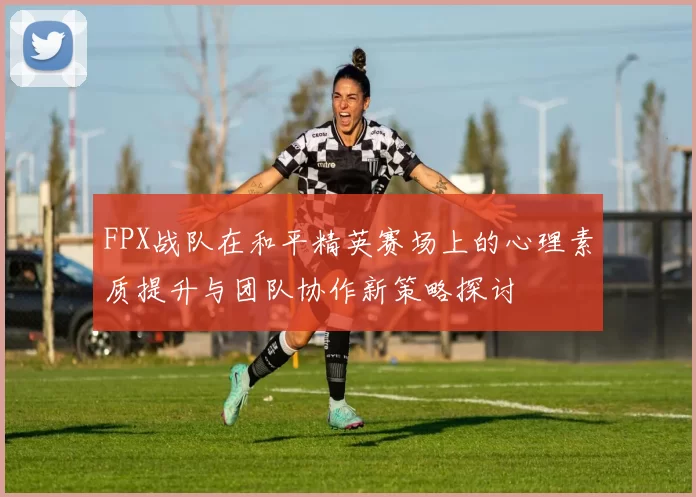 FPX战队在和平精英赛场上的心理素质提升与团队协作新策略探讨