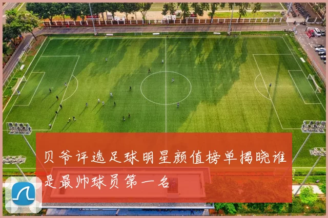 贝爷评选足球明星颜值榜单揭晓谁是最帅球员第一名
