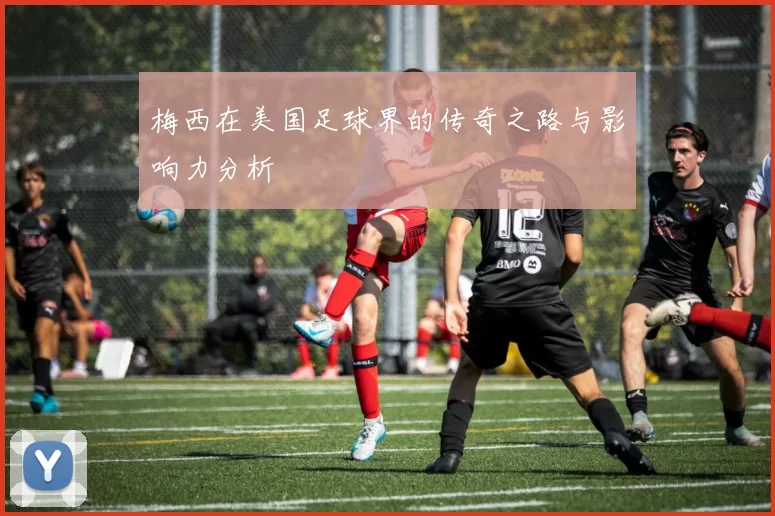 梅西在美国足球界的传奇之路与影响力分析