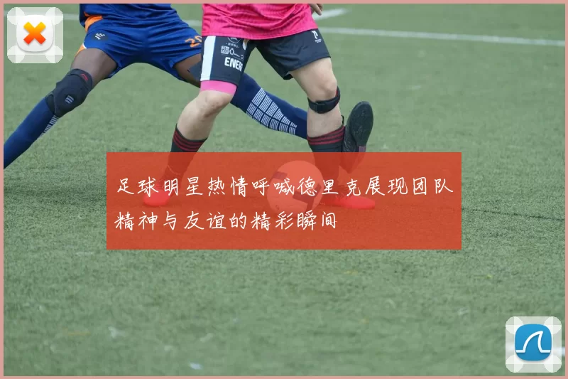 足球明星热情呼喊德里克展现团队精神与友谊的精彩瞬间