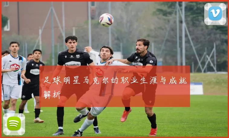 足球明星马克尔的职业生涯与成就解析