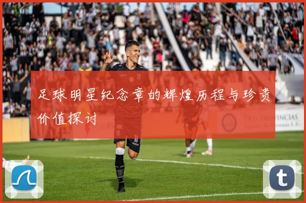 足球明星纪念章的辉煌历程与珍贵价值探讨