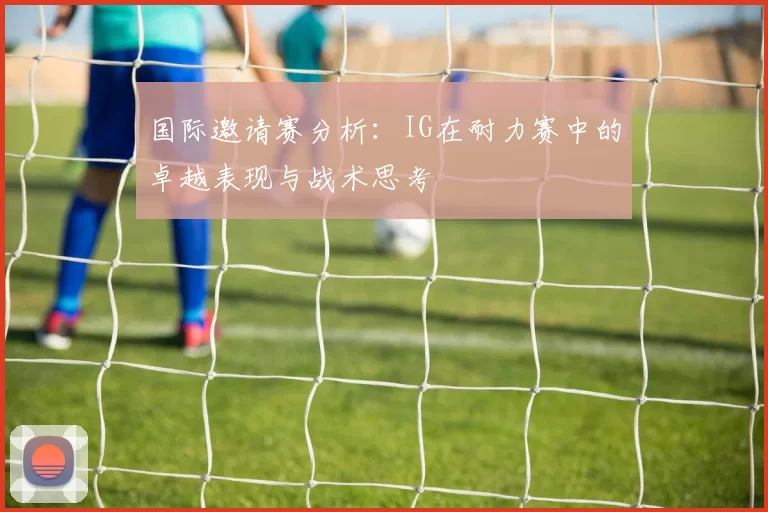 国际邀请赛分析：IG在耐力赛中的卓越表现与战术思考