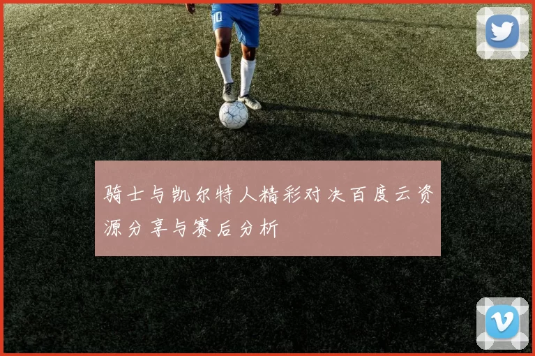 骑士与凯尔特人精彩对决百度云资源分享与赛后分析