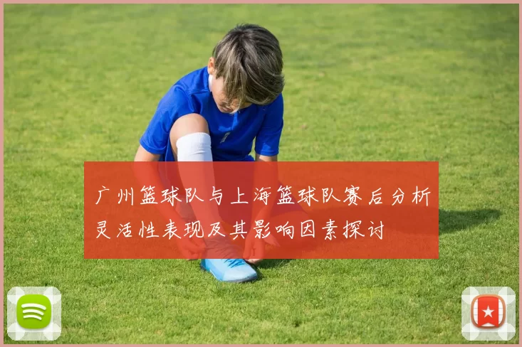 广州篮球队与上海篮球队赛后分析灵活性表现及其影响因素探讨