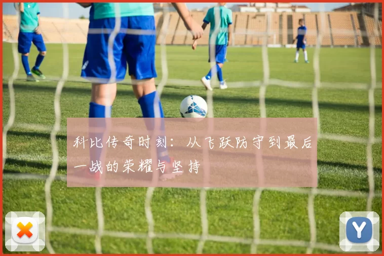 科比传奇时刻：从飞跃防守到最后一战的荣耀与坚持