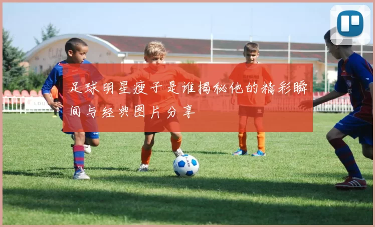 足球明星瘦子是谁揭秘他的精彩瞬间与经典图片分享
