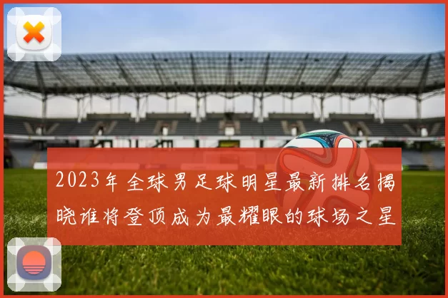 2023年全球男足球明星最新排名揭晓谁将登顶成为最耀眼的球场之星