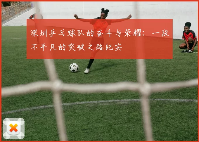 深圳乒乓球队的奋斗与荣耀：一段不平凡的突破之路纪实