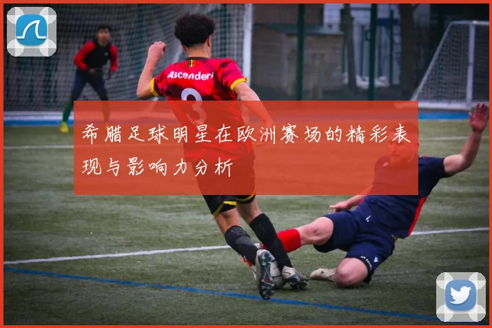 希腊足球明星在欧洲赛场的精彩表现与影响力分析