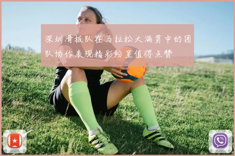 深圳滑板队在马拉松大满贯中的团队协作表现精彩纷呈值得点赞