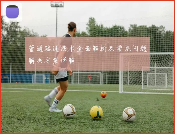 管道疏通技术全面解析及常见问题解决方案详解