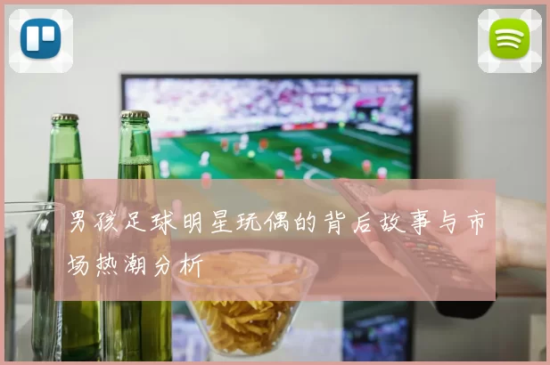 男孩足球明星玩偶的背后故事与市场热潮分析
