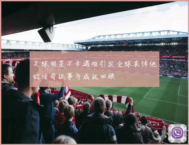 足球明星不幸遇难引发全球哀悼他的传奇故事与成就回顾