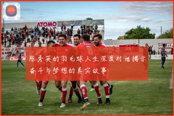 陈秀英的羽毛球人生深度对话揭示奋斗与梦想的真实故事