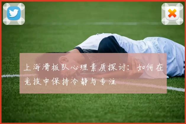 上海滑板队心理素质探讨：如何在竞技中保持冷静与专注