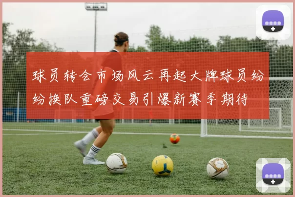 球员转会市场风云再起大牌球员纷纷换队重磅交易引爆新赛季期待