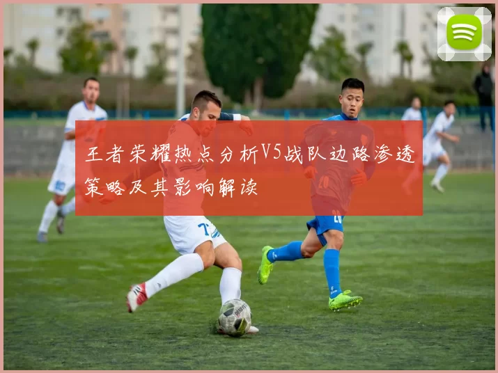 王者荣耀热点分析V5战队边路渗透策略及其影响解读