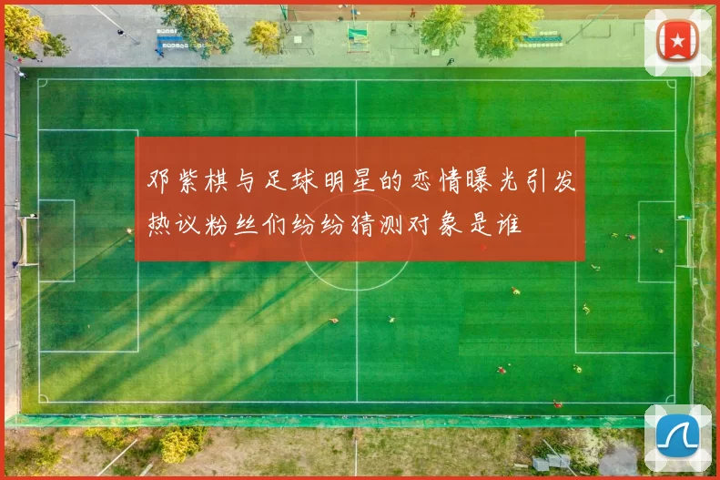 邓紫棋与足球明星的恋情曝光引发热议粉丝们纷纷猜测对象是谁