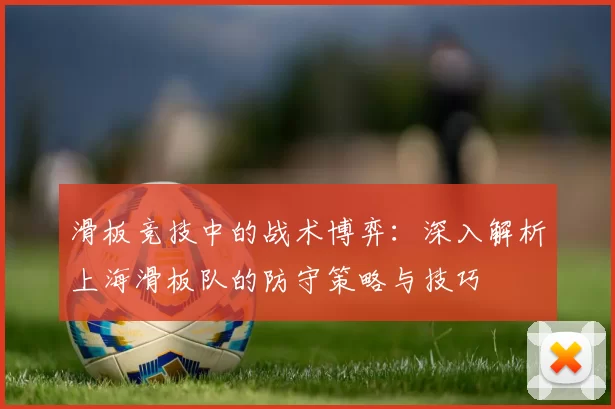 滑板竞技中的战术博弈：深入解析上海滑板队的防守策略与技巧