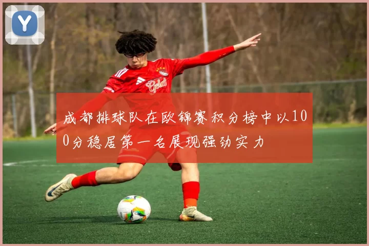 成都排球队在欧锦赛积分榜中以100分稳居第一名展现强劲实力