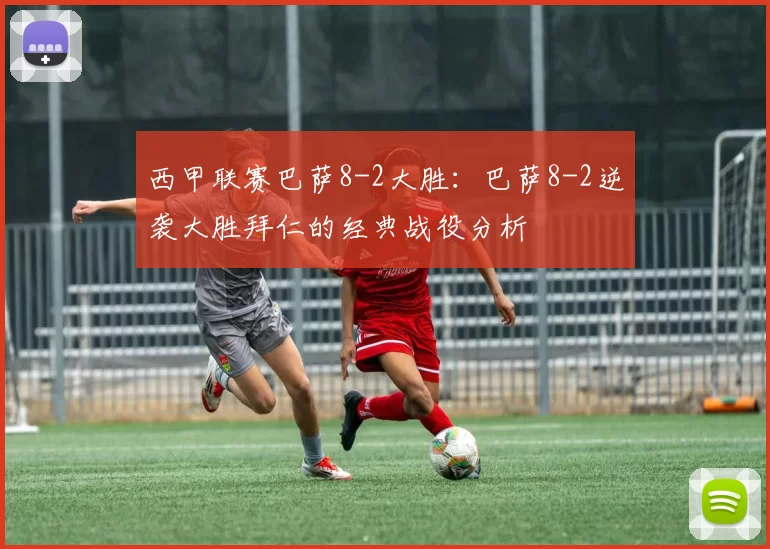 西甲联赛巴萨8-2大胜：巴萨8-2逆袭大胜拜仁的经典战役分析