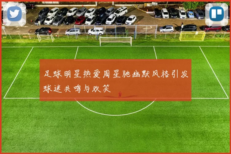 足球明星热爱周星驰幽默风格引发球迷共鸣与欢笑