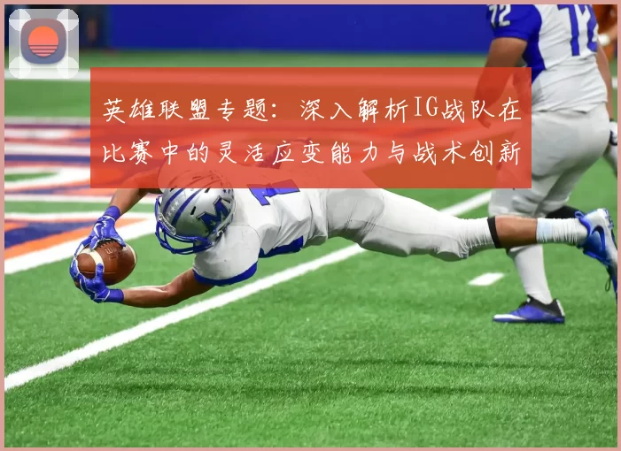 英雄联盟专题：深入解析IG战队在比赛中的灵活应变能力与战术创新