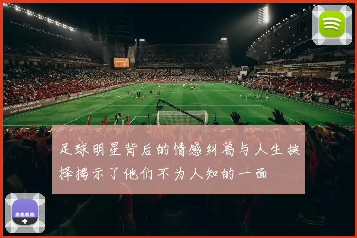 足球明星背后的情感纠葛与人生抉择揭示了他们不为人知的一面
