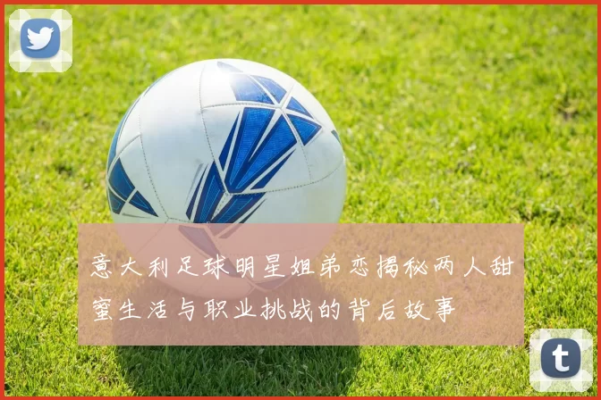 意大利足球明星姐弟恋揭秘两人甜蜜生活与职业挑战的背后故事