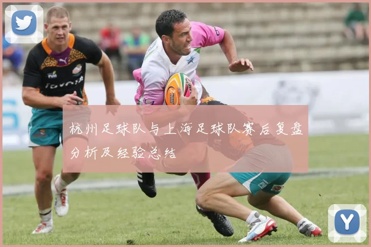 杭州足球队与上海足球队赛后复盘分析及经验总结