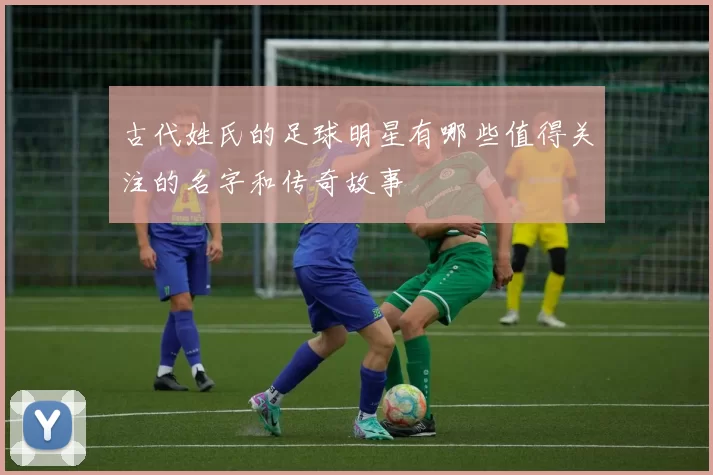古代姓氏的足球明星有哪些值得关注的名字和传奇故事