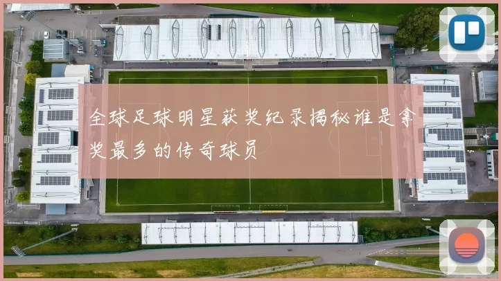 全球足球明星获奖纪录揭秘谁是拿奖最多的传奇球员