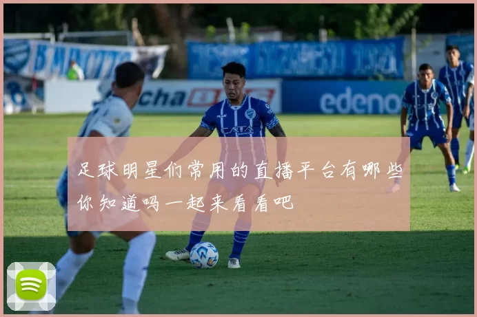 足球明星们常用的直播平台有哪些你知道吗一起来看看吧