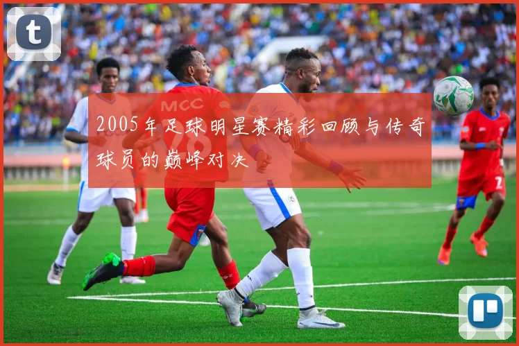 2005年足球明星赛精彩回顾与传奇球员的巅峰对决