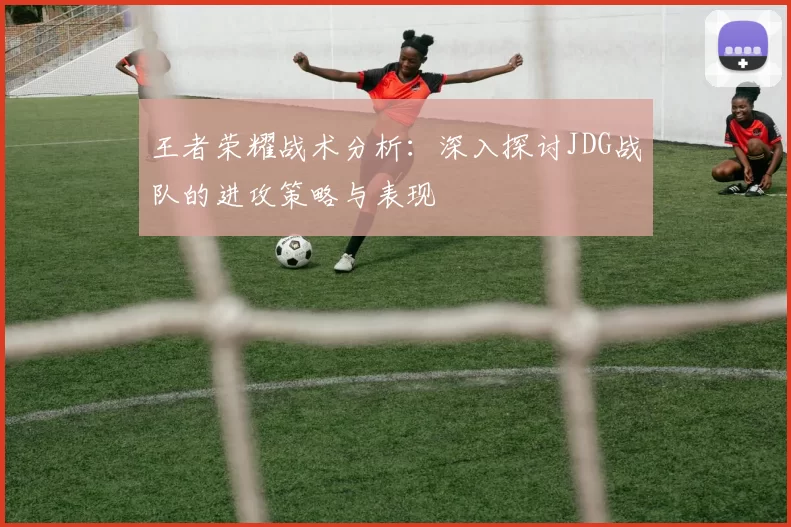 王者荣耀战术分析：深入探讨JDG战队的进攻策略与表现