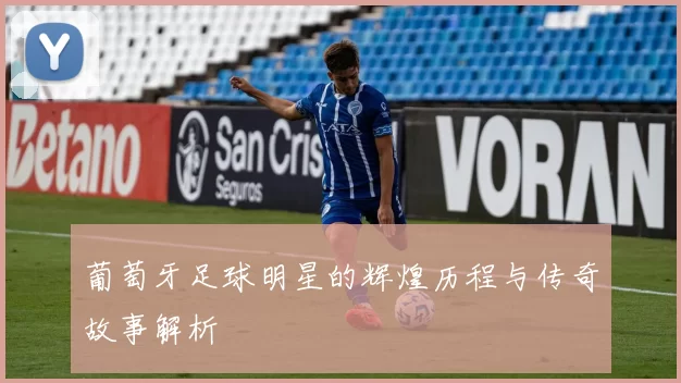 葡萄牙足球明星的辉煌历程与传奇故事解析