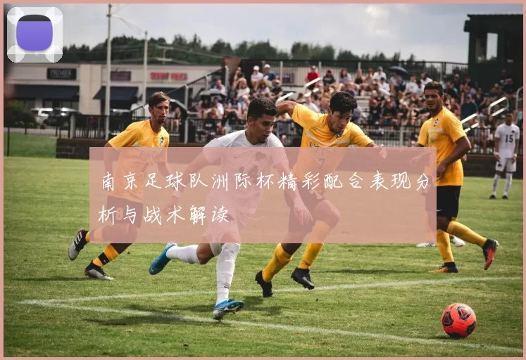 南京足球队洲际杯精彩配合表现分析与战术解读