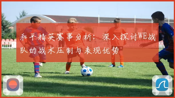 和平精英赛事分析：深入探讨WE战队的战术压制与表现优势