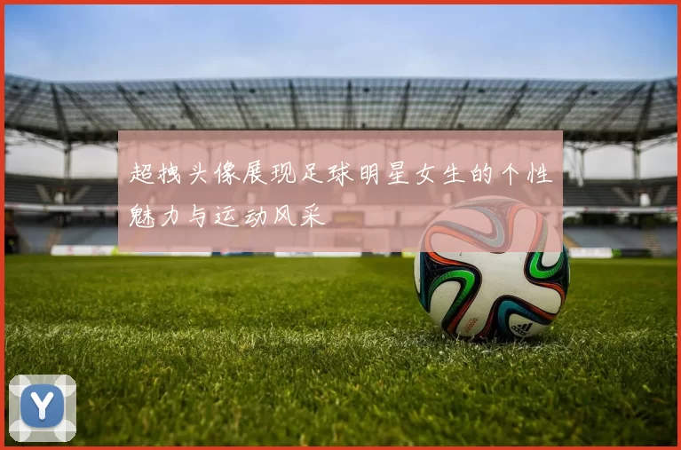 超拽头像展现足球明星女生的个性魅力与运动风采