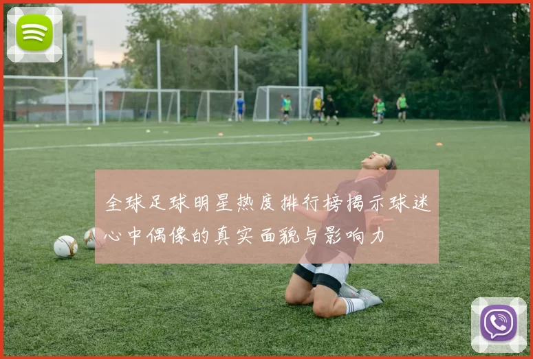 全球足球明星热度排行榜揭示球迷心中偶像的真实面貌与影响力