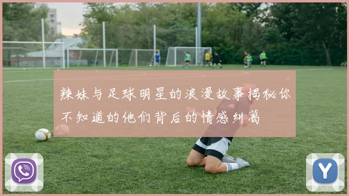 辣妹与足球明星的浪漫故事揭秘你不知道的他们背后的情感纠葛