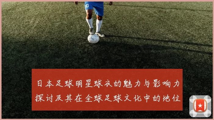 日本足球明星球衣的魅力与影响力探讨及其在全球足球文化中的地位